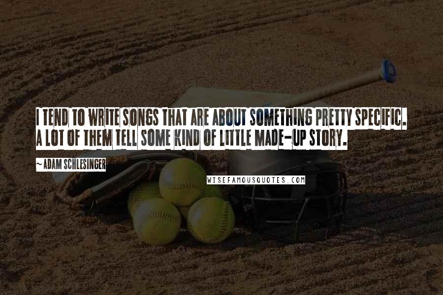 Adam Schlesinger quotes: I tend to write songs that are about something pretty specific. A lot of them tell some kind of little made-up story.