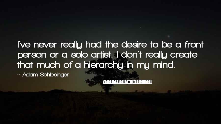 Adam Schlesinger quotes: I've never really had the desire to be a front person or a solo artist. I don't really create that much of a hierarchy in my mind.