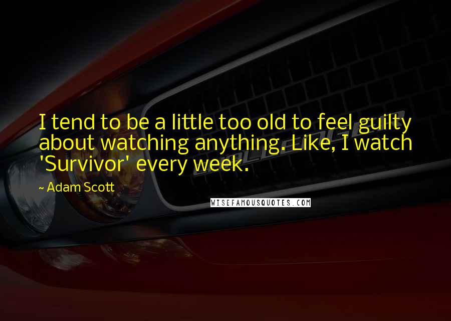 Adam Scott quotes: I tend to be a little too old to feel guilty about watching anything. Like, I watch 'Survivor' every week.