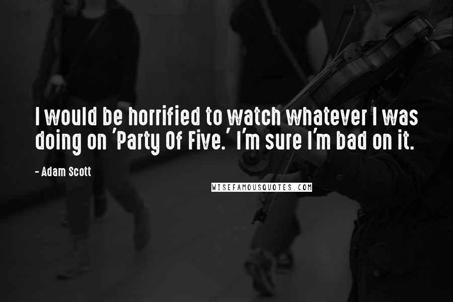 Adam Scott quotes: I would be horrified to watch whatever I was doing on 'Party Of Five.' I'm sure I'm bad on it.