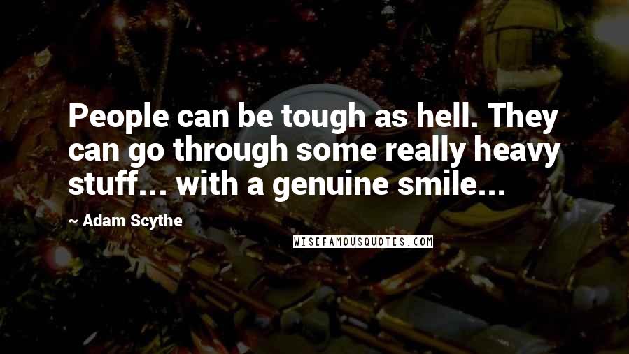 Adam Scythe quotes: People can be tough as hell. They can go through some really heavy stuff... with a genuine smile...