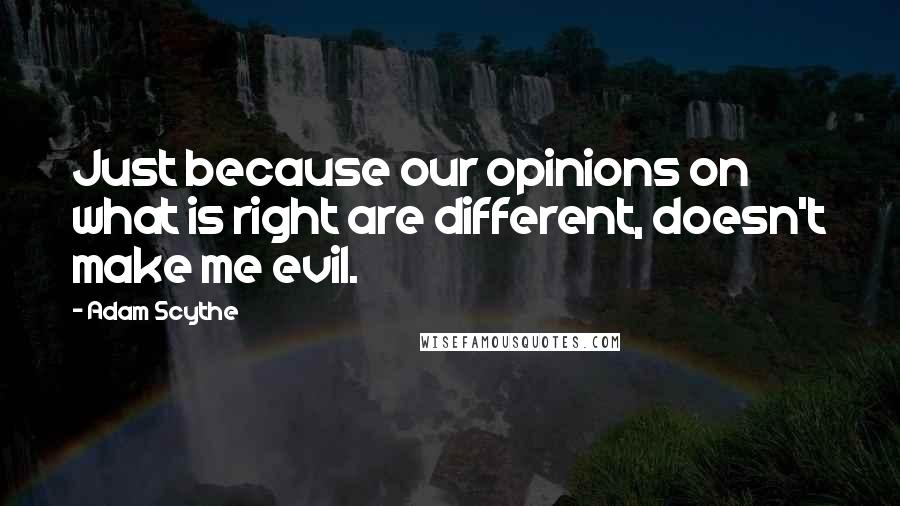 Adam Scythe quotes: Just because our opinions on what is right are different, doesn't make me evil.