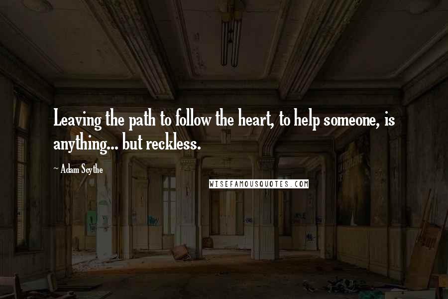 Adam Scythe quotes: Leaving the path to follow the heart, to help someone, is anything... but reckless.