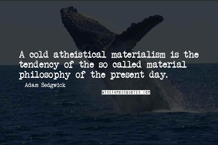 Adam Sedgwick quotes: A cold atheistical materialism is the tendency of the so-called material philosophy of the present day.