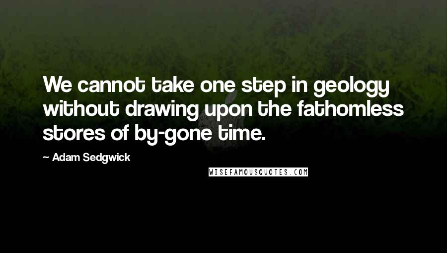Adam Sedgwick quotes: We cannot take one step in geology without drawing upon the fathomless stores of by-gone time.