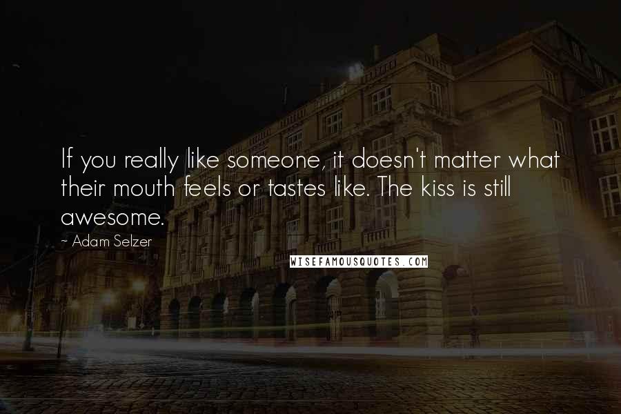 Adam Selzer quotes: If you really like someone, it doesn't matter what their mouth feels or tastes like. The kiss is still awesome.