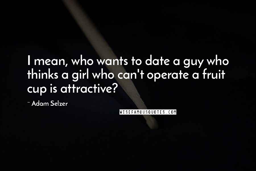 Adam Selzer quotes: I mean, who wants to date a guy who thinks a girl who can't operate a fruit cup is attractive?