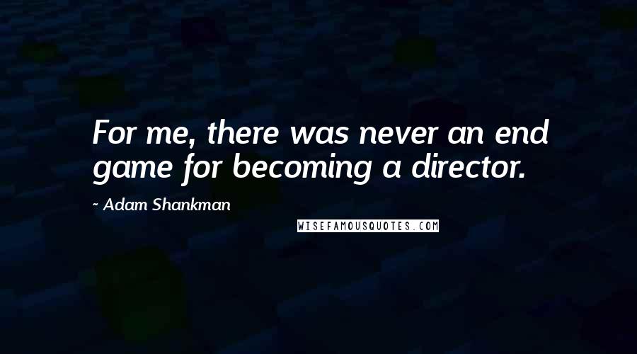 Adam Shankman quotes: For me, there was never an end game for becoming a director.