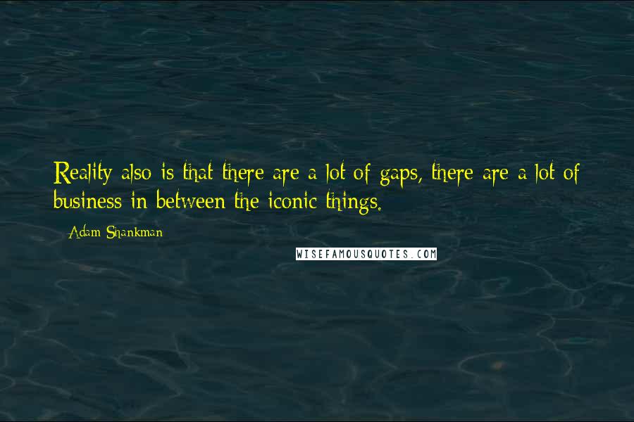 Adam Shankman quotes: Reality also is that there are a lot of gaps, there are a lot of business in between the iconic things.