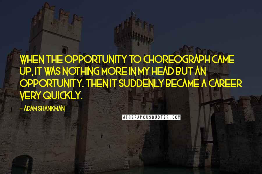 Adam Shankman quotes: When the opportunity to choreograph came up, it was nothing more in my head but an opportunity. Then it suddenly became a career very quickly.