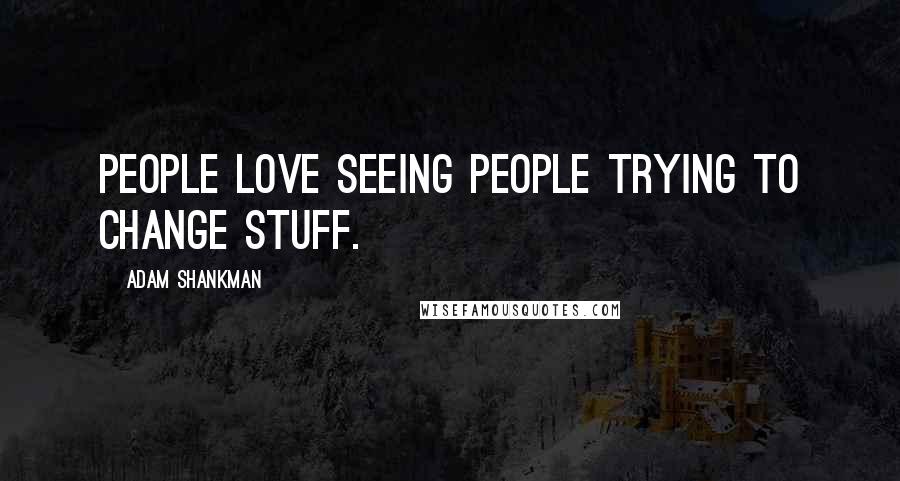 Adam Shankman quotes: People love seeing people trying to change stuff.