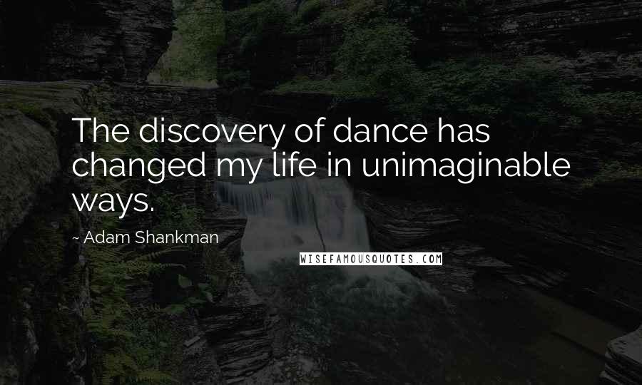 Adam Shankman quotes: The discovery of dance has changed my life in unimaginable ways.