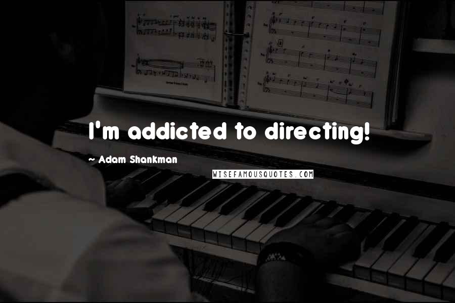 Adam Shankman quotes: I'm addicted to directing!