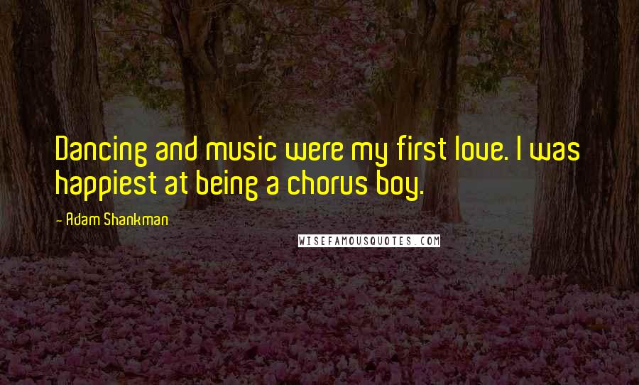 Adam Shankman quotes: Dancing and music were my first love. I was happiest at being a chorus boy.