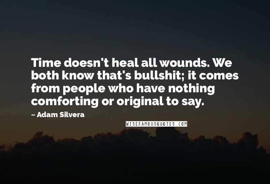 Adam Silvera quotes: Time doesn't heal all wounds. We both know that's bullshit; it comes from people who have nothing comforting or original to say.