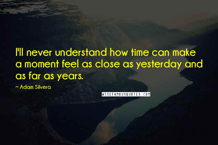 Adam Silvera quotes: I'll never understand how time can make a moment feel as close as yesterday and as far as years.