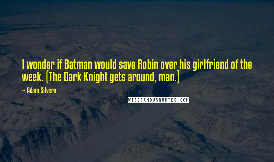 Adam Silvera quotes: I wonder if Batman would save Robin over his girlfriend of the week. (The Dark Knight gets around, man.)