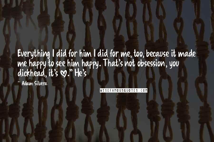 Adam Silvera quotes: Everything I did for him I did for me, too, because it made me happy to see him happy. That's not obsession, you dickhead, it's love." He's