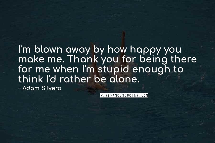 Adam Silvera quotes: I'm blown away by how happy you make me. Thank you for being there for me when I'm stupid enough to think I'd rather be alone.