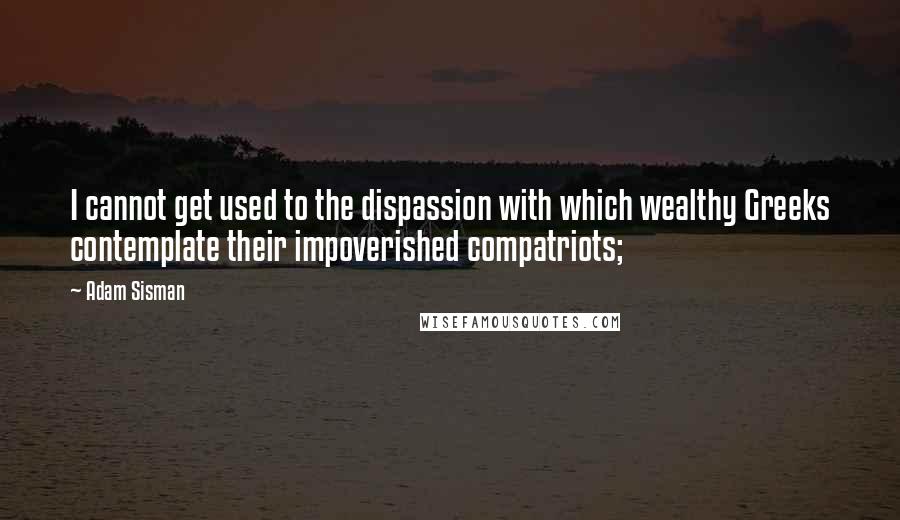 Adam Sisman quotes: I cannot get used to the dispassion with which wealthy Greeks contemplate their impoverished compatriots;