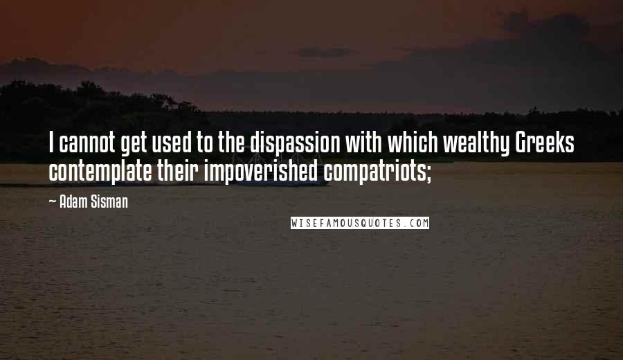 Adam Sisman quotes: I cannot get used to the dispassion with which wealthy Greeks contemplate their impoverished compatriots; Adam Sisman quotes: I cannot get used to the dispassion with which wealthy Greeks contemplate their impoverished compatriots;