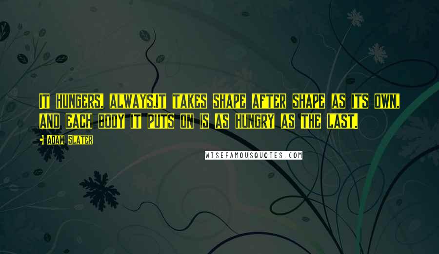 Adam Slater quotes: It hungers, always.It takes shape after shape as its own, and each body it puts on is as hungry as the last.
