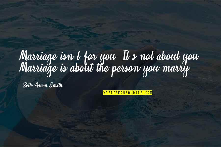 Adam Smith Love Quotes By Seth Adam Smith: Marriage isn't for you. It's not about you.