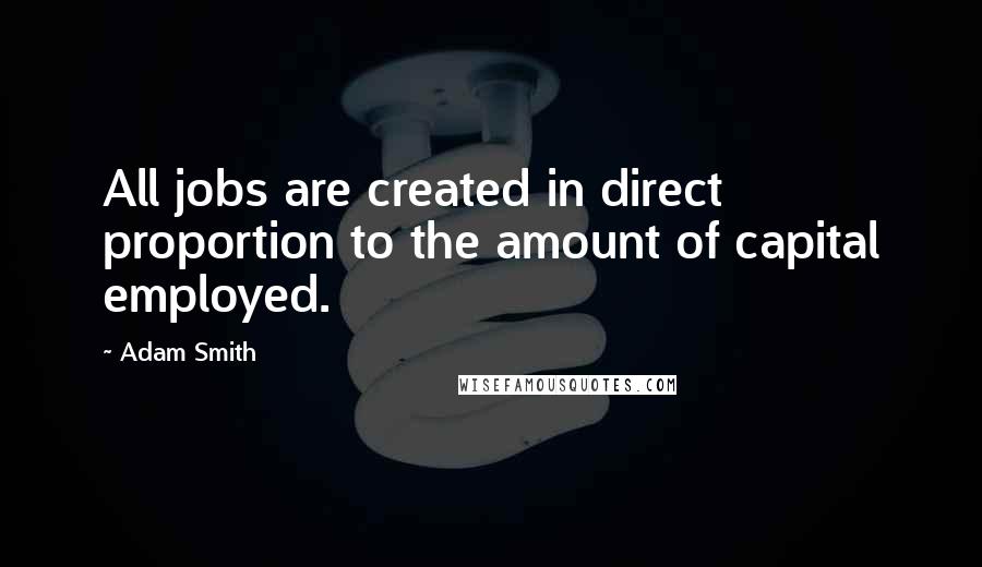 Adam Smith quotes: All jobs are created in direct proportion to the amount of capital employed.