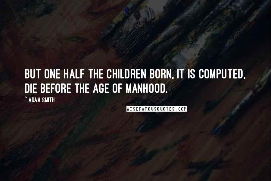 Adam Smith quotes: But one half the children born, it is computed, die before the age of manhood.