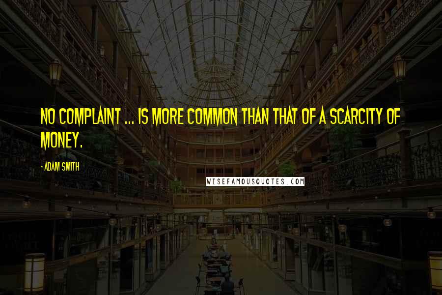 Adam Smith quotes: No complaint ... is more common than that of a scarcity of money.