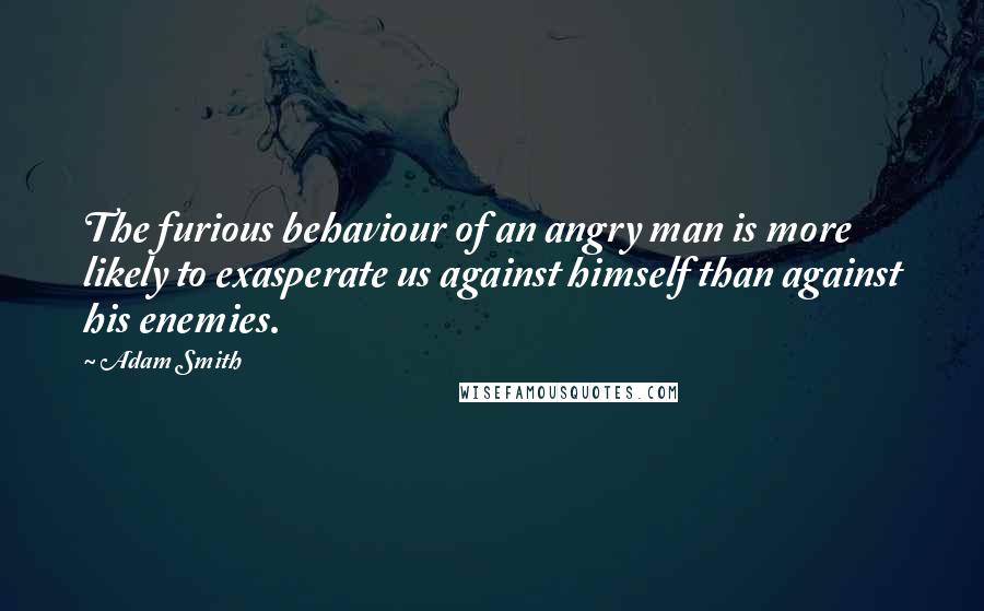Adam Smith quotes: The furious behaviour of an angry man is more likely to exasperate us against himself than against his enemies.