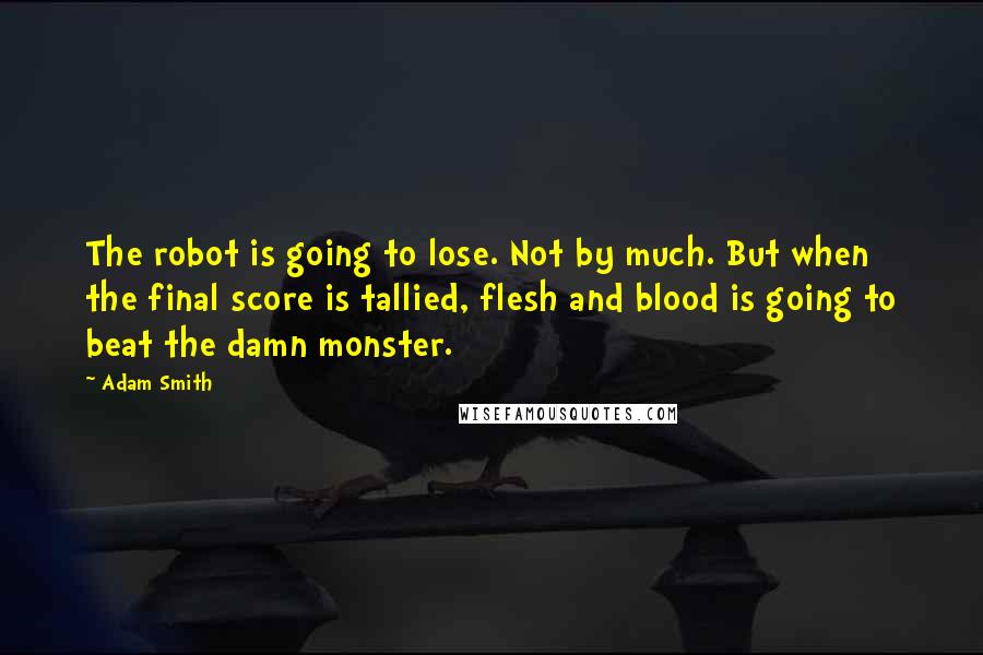 Adam Smith quotes: The robot is going to lose. Not by much. But when the final score is tallied, flesh and blood is going to beat the damn monster.