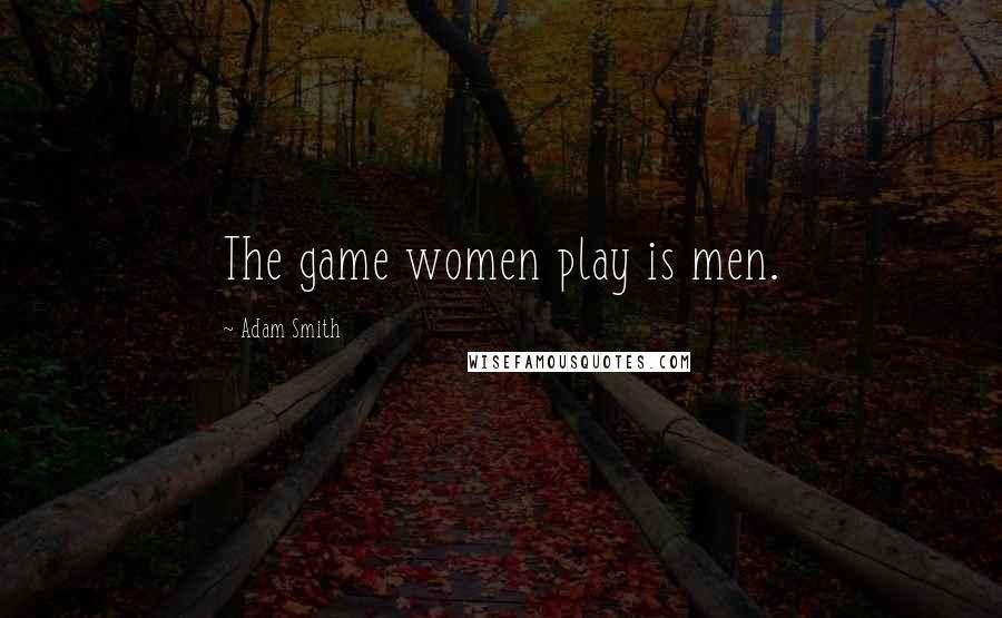 Adam Smith quotes: The game women play is men.