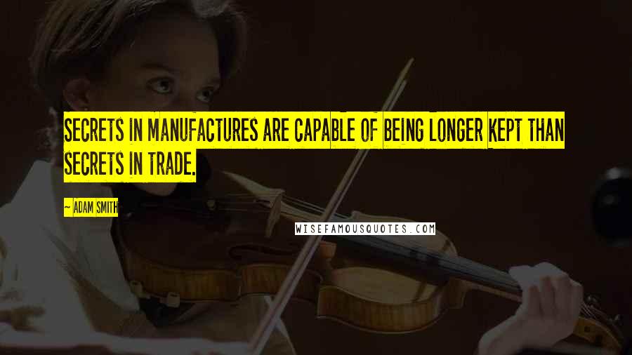 Adam Smith quotes: Secrets in manufactures are capable of being longer kept than secrets in trade.