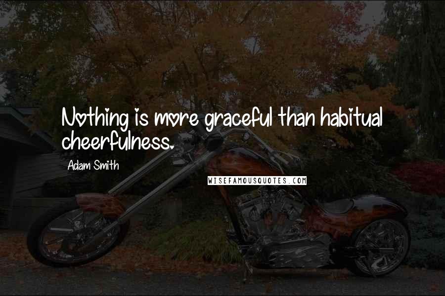 Adam Smith quotes: Nothing is more graceful than habitual cheerfulness.