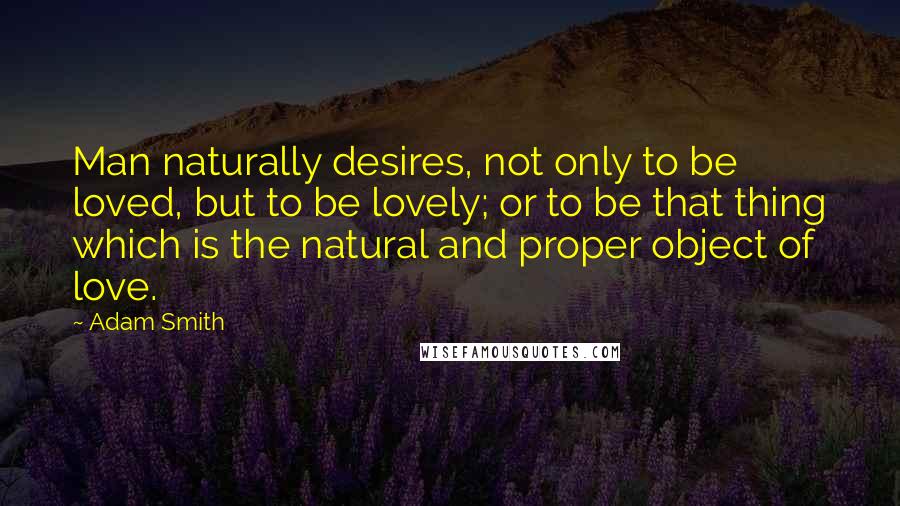 Adam Smith quotes: Man naturally desires, not only to be loved, but to be lovely; or to be that thing which is the natural and proper object of love.