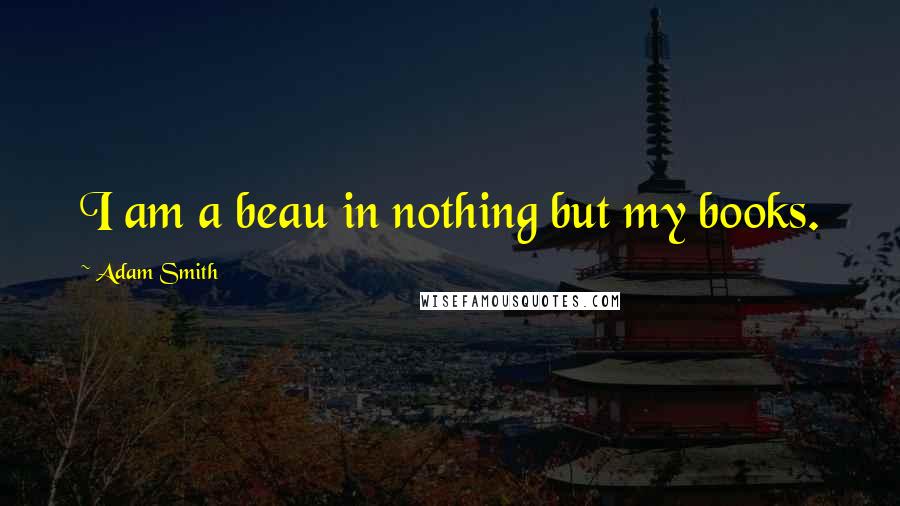 Adam Smith quotes: I am a beau in nothing but my books.