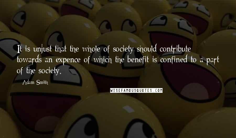 Adam Smith quotes: It is unjust that the whole of society should contribute towards an expence of which the benefit is confined to a part of the society.