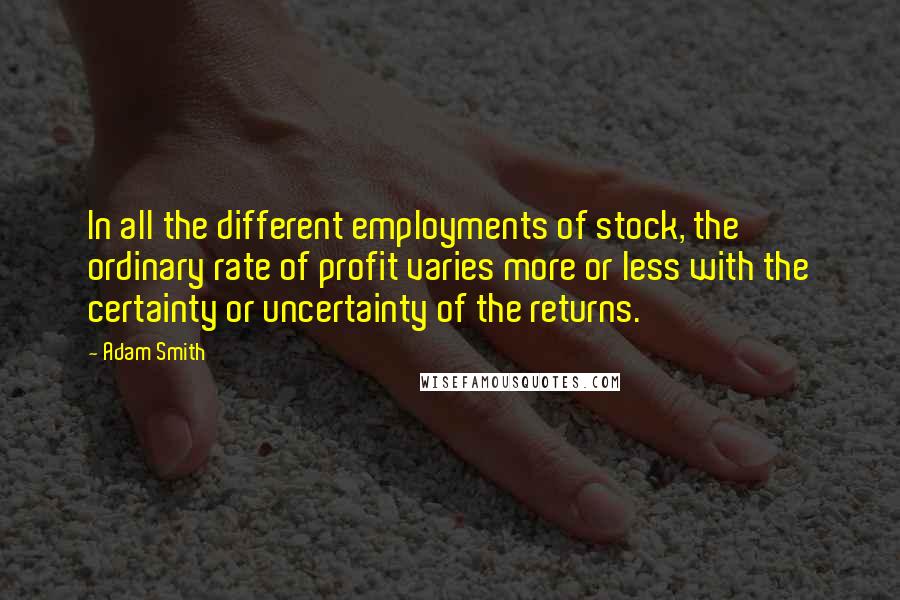 Adam Smith quotes: In all the different employments of stock, the ordinary rate of profit varies more or less with the certainty or uncertainty of the returns.