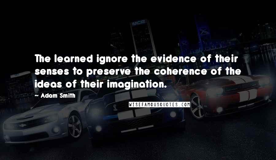Adam Smith quotes: The learned ignore the evidence of their senses to preserve the coherence of the ideas of their imagination.