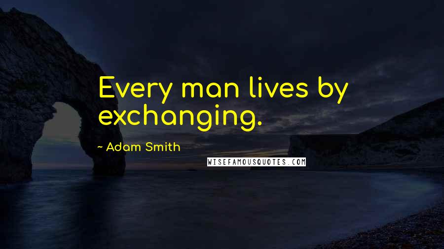 Adam Smith quotes: Every man lives by exchanging.