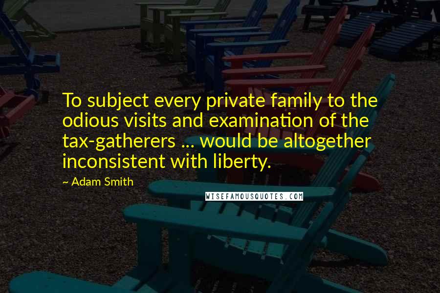 Adam Smith quotes: To subject every private family to the odious visits and examination of the tax-gatherers ... would be altogether inconsistent with liberty.