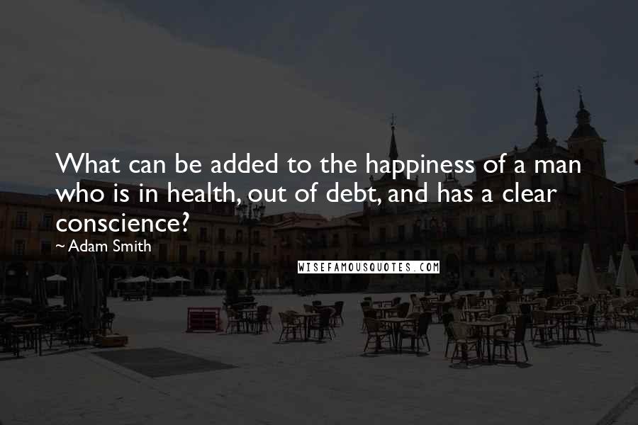 Adam Smith quotes: What can be added to the happiness of a man who is in health, out of debt, and has a clear conscience?