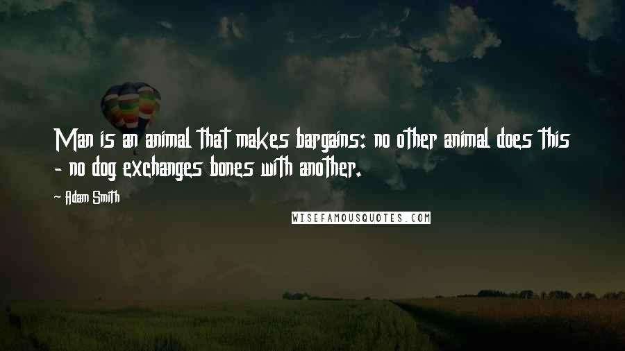 Adam Smith quotes: Man is an animal that makes bargains: no other animal does this - no dog exchanges bones with another.