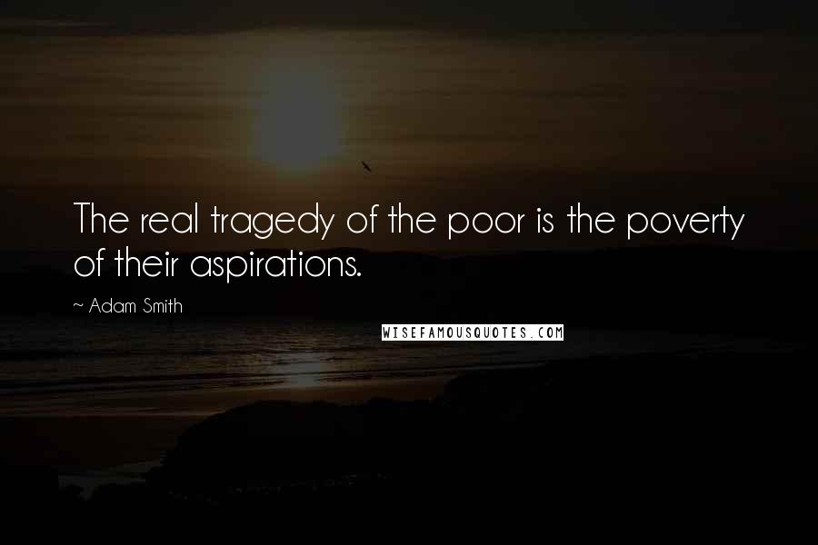 Adam Smith quotes: The real tragedy of the poor is the poverty of their aspirations.