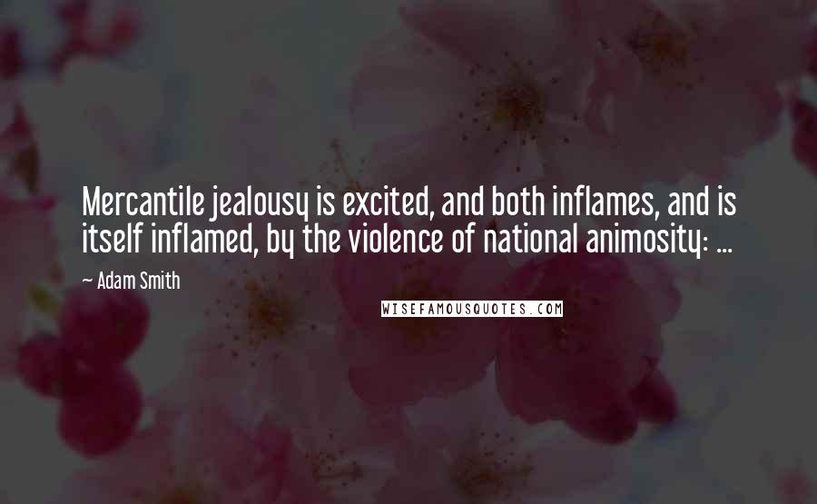 Adam Smith quotes: Mercantile jealousy is excited, and both inflames, and is itself inflamed, by the violence of national animosity: ...