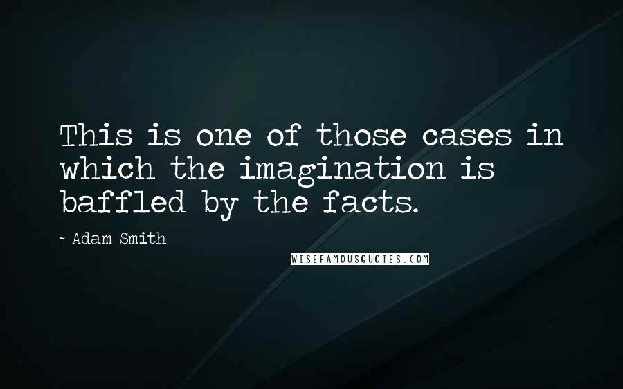 Adam Smith quotes: This is one of those cases in which the imagination is baffled by the facts.