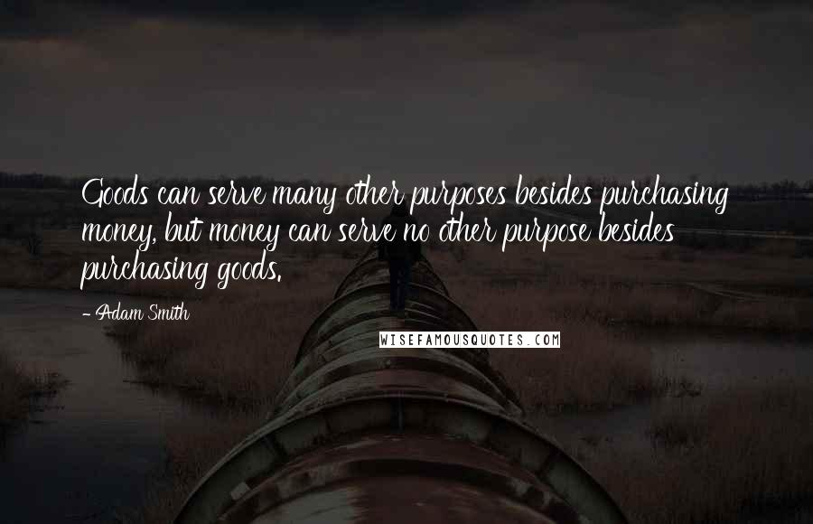Adam Smith quotes: Goods can serve many other purposes besides purchasing money, but money can serve no other purpose besides purchasing goods.
