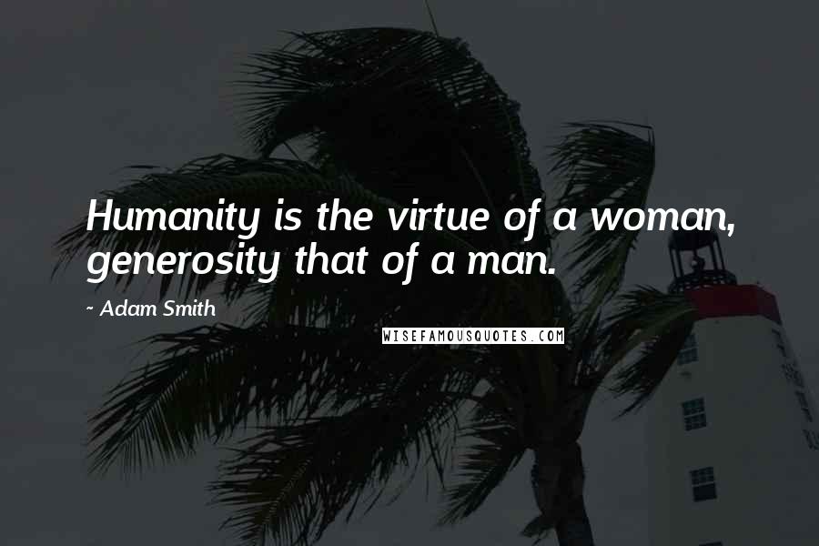 Adam Smith quotes: Humanity is the virtue of a woman, generosity that of a man.