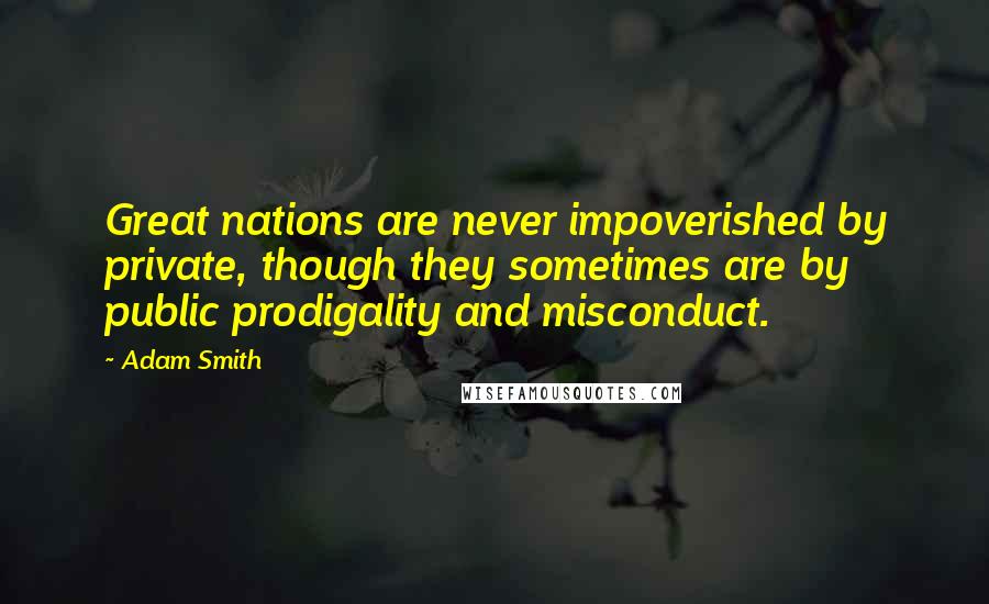Adam Smith quotes: Great nations are never impoverished by private, though they sometimes are by public prodigality and misconduct.